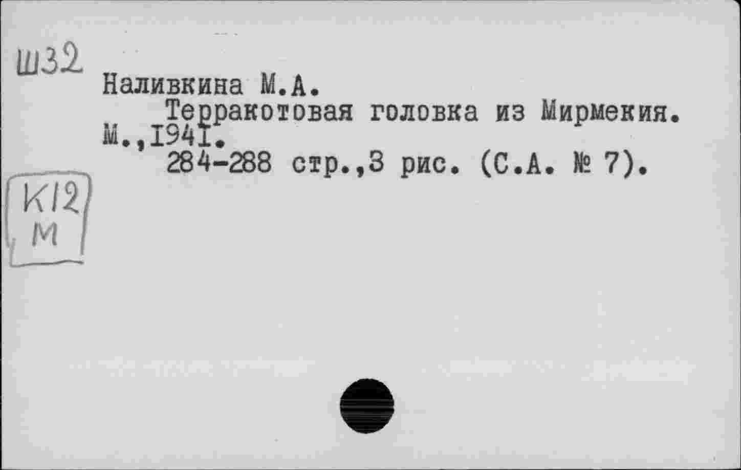 ﻿Ш32.
И/2
, м
Наливкина М.А.
Терракотовая головка из Мирмекия М.,1341.
284-288 стр.,3 рис. (С.А. № 7).